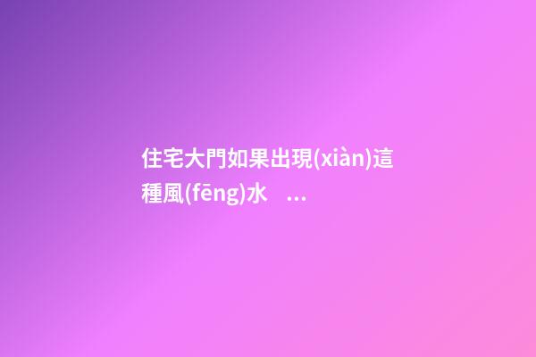 住宅大門如果出現(xiàn)這種風(fēng)水，是大禍臨頭的象征，十有八個走霉運(yùn)